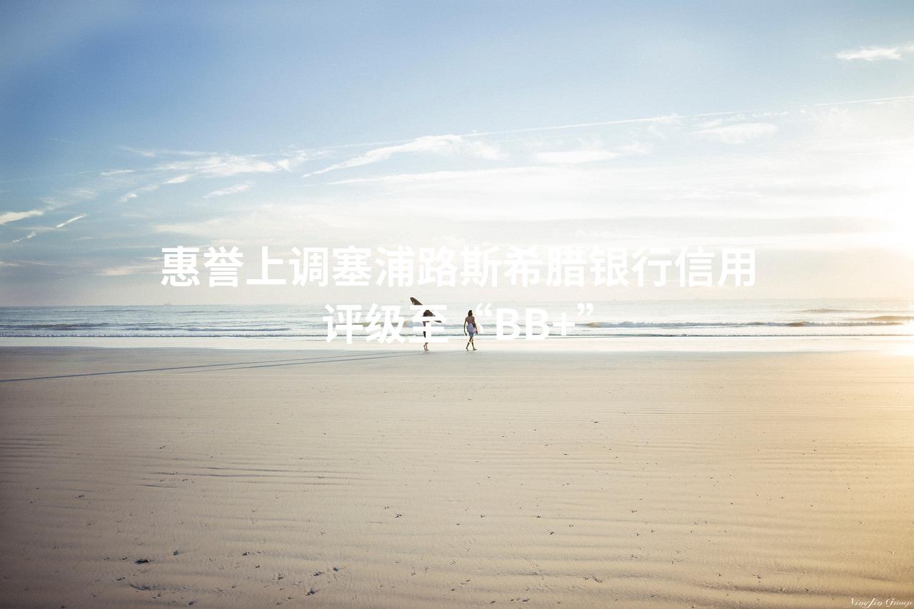 惠誉上调塞浦路斯希腊银行信用评级至“BB+”