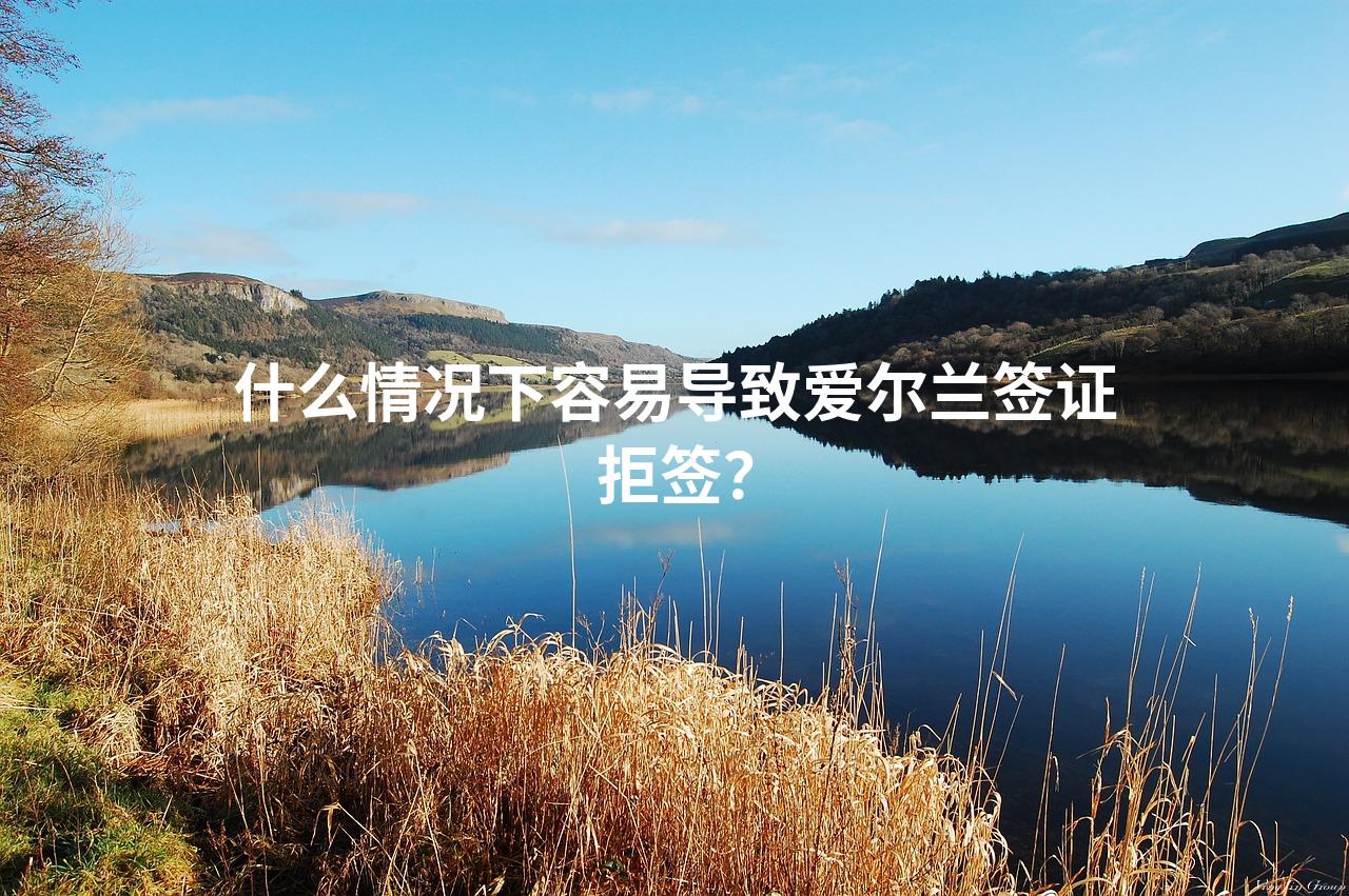 什么情况下容易导致爱尔兰签证拒签？