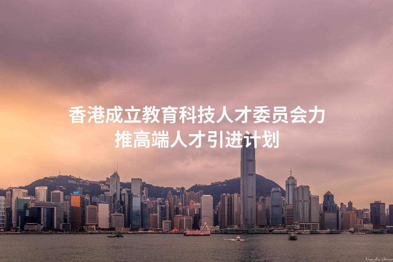 香港成立教育科技人才委员会力推高端人才引进计划