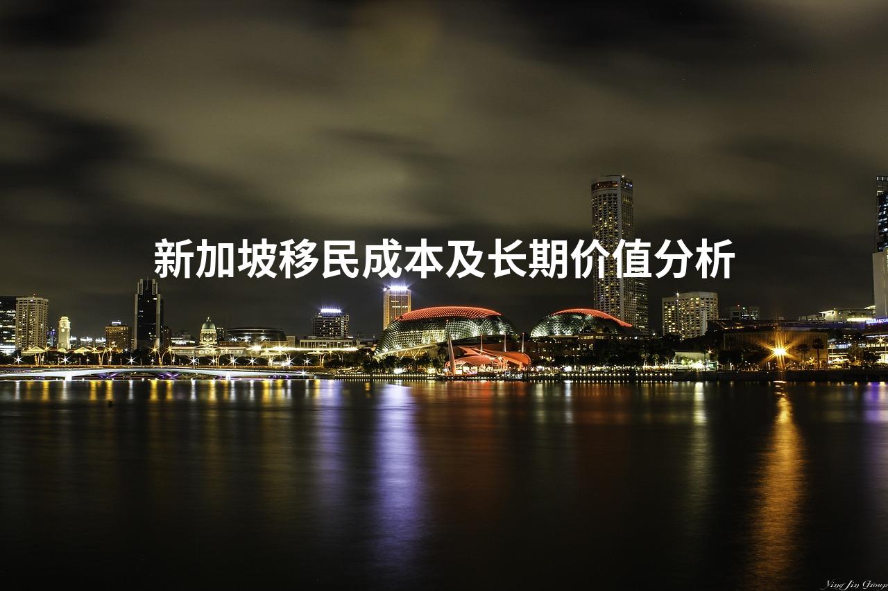 新加坡移民成本及长期价值分析