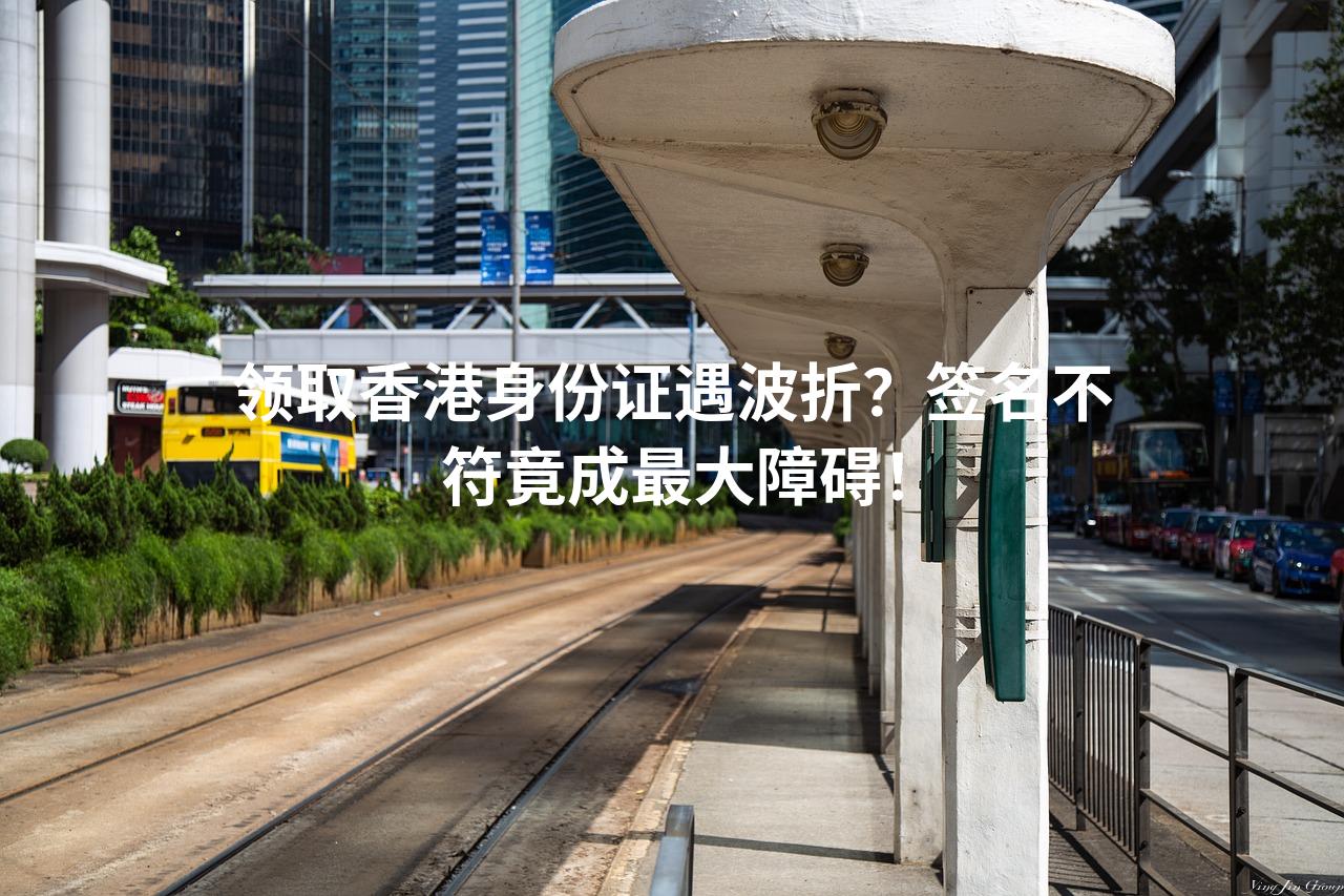 领取香港身份证遇波折？签名不符竟成最大障碍！