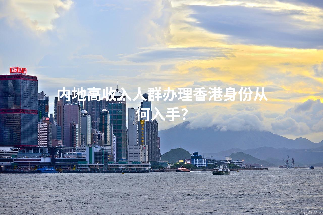 内地高收入人群办理香港身份从何入手？