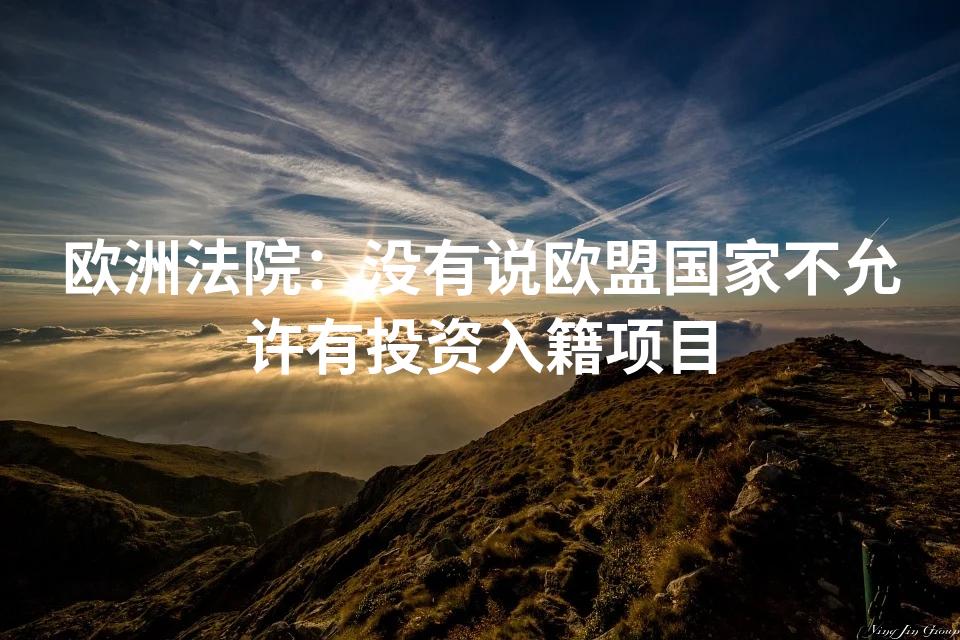 欧洲法院：没有说欧盟国家不允许有投资入籍项目