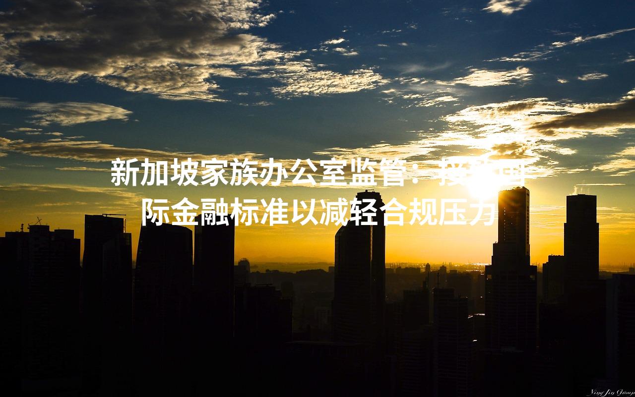 新加坡家族办公室监管：接轨国际金融标准以减轻合规压力