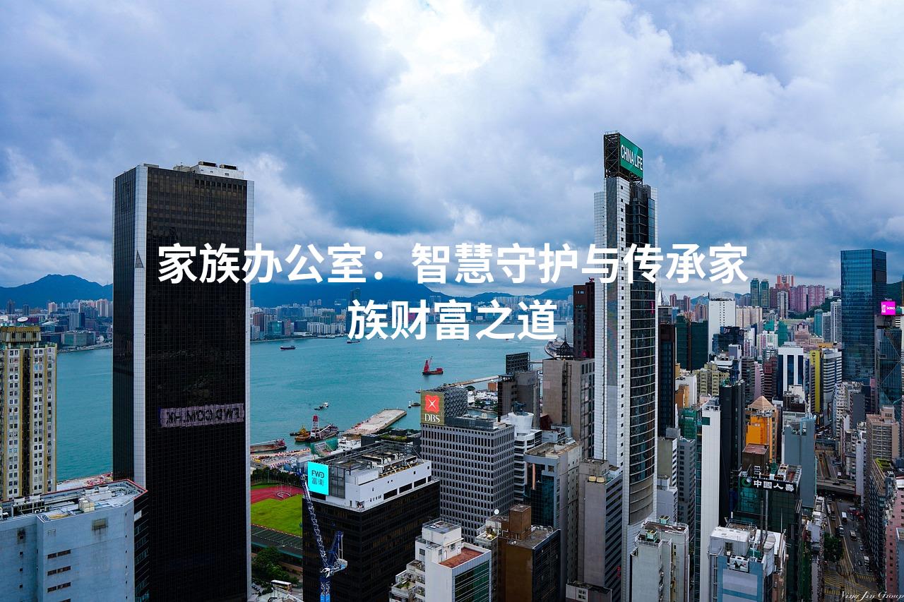 家族办公室：智慧守护与传承家族财富之道