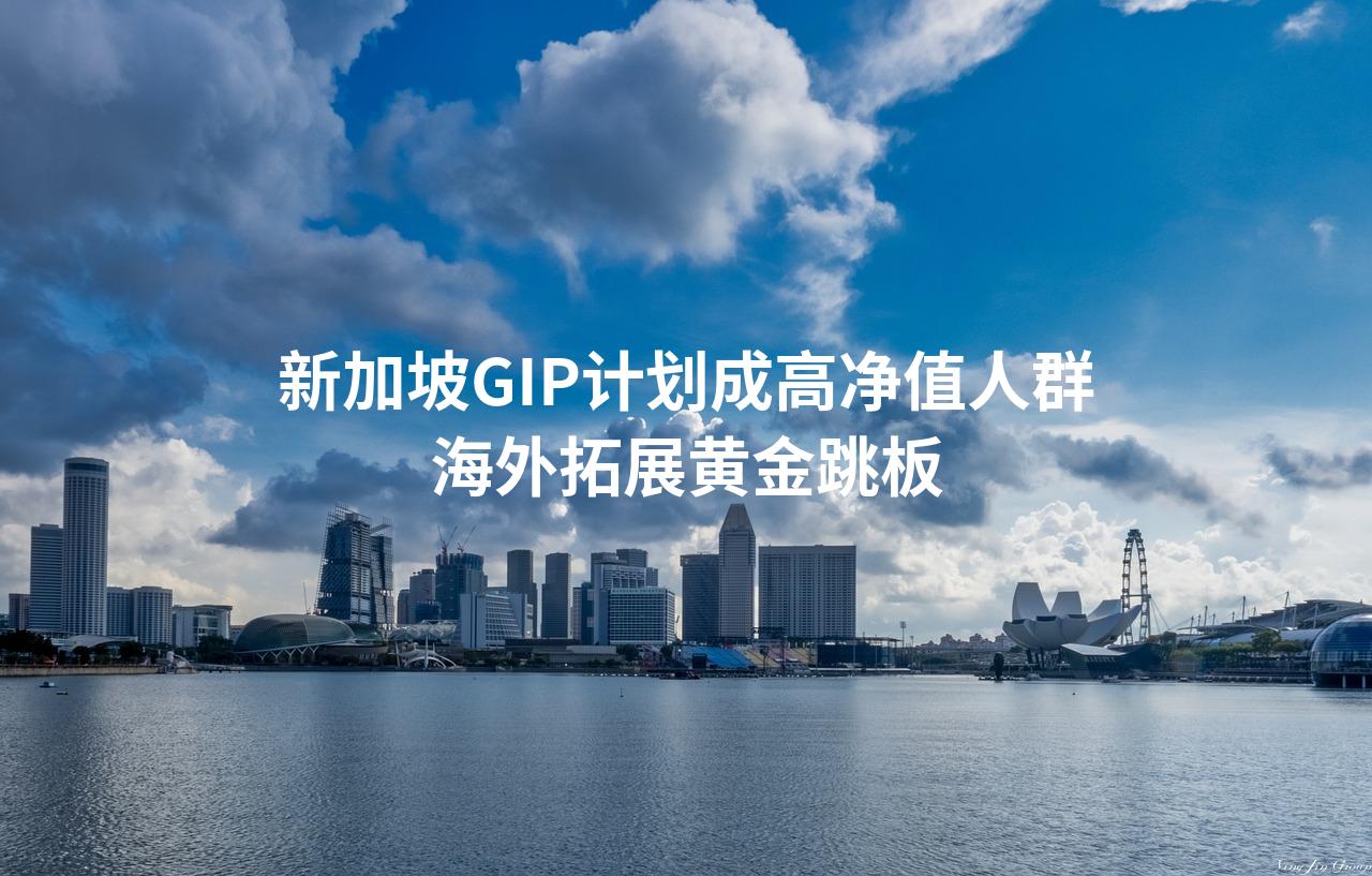 新加坡GIP计划成高净值人群海外拓展黄金跳板