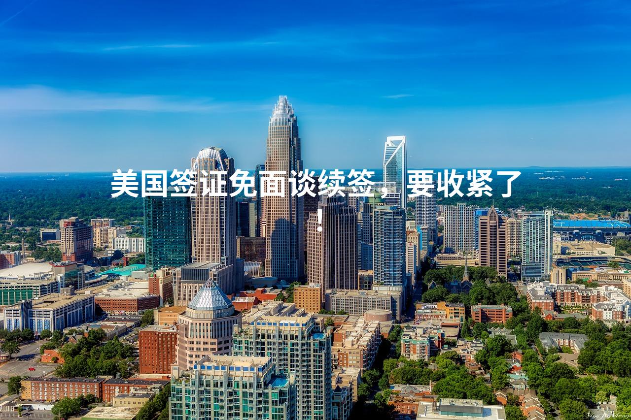 美国签证免面谈续签，要收紧了！