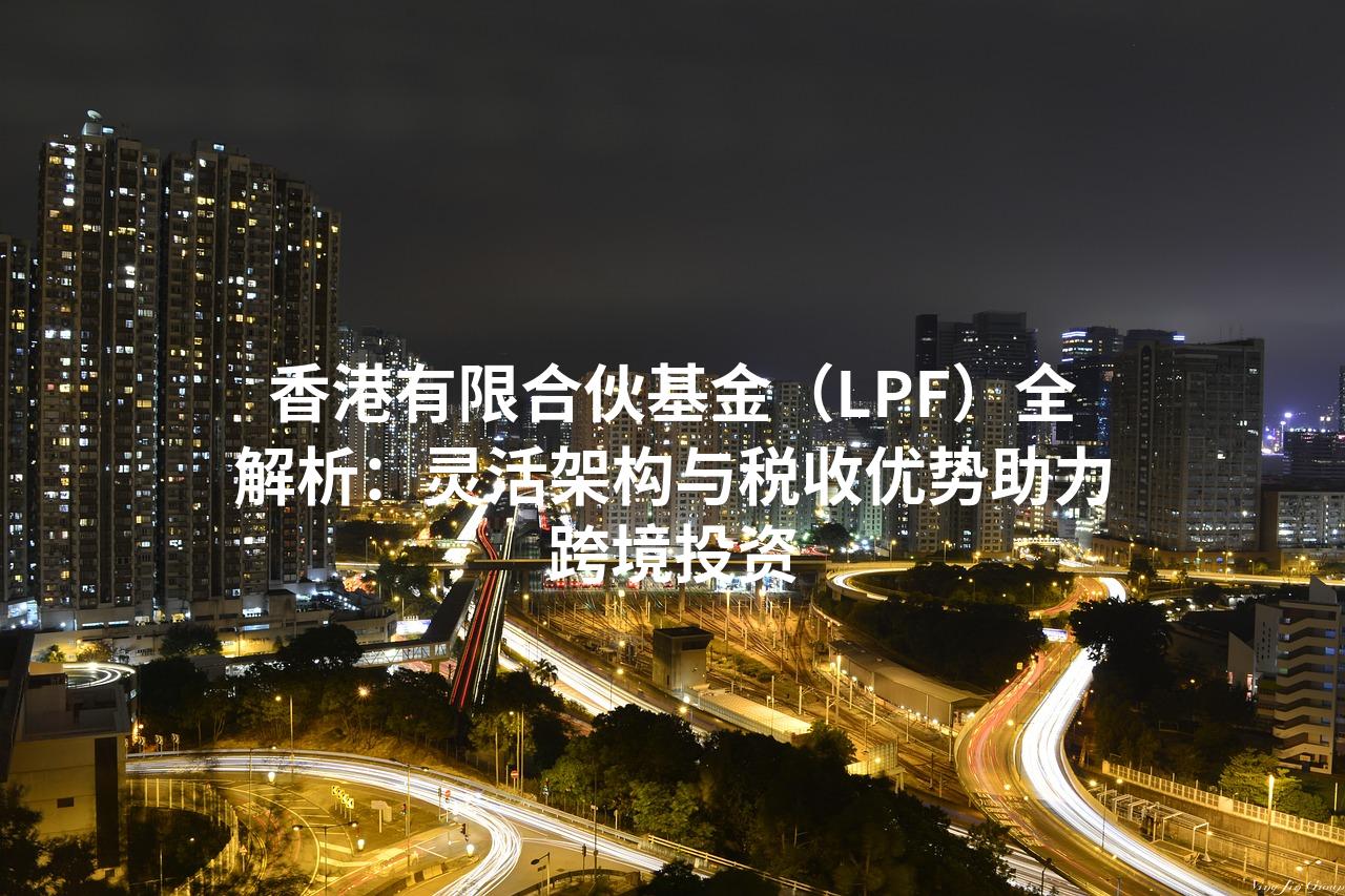 香港有限合伙基金（LPF）全解析：灵活架构与税收优势助力跨境投资