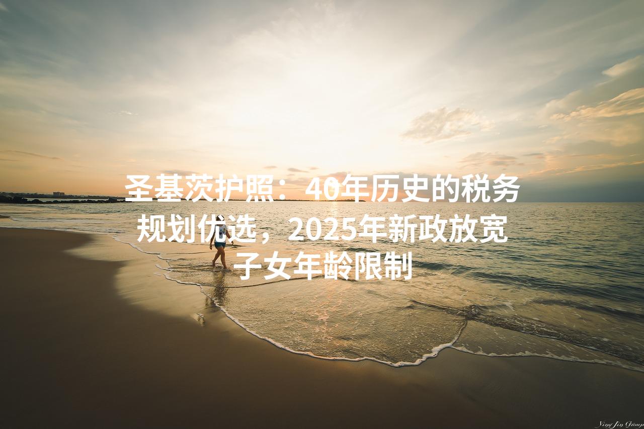 圣基茨护照:40年历史的税务规划优选,2025年新政放宽子女年龄限制 圣基茨护照:40年历史的税务规划优选,2025年新政放宽子女年龄限制
