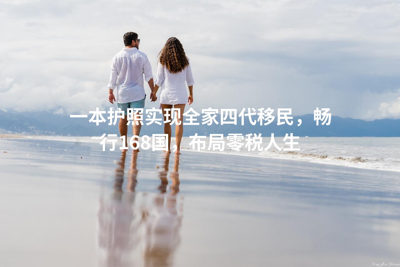 一本护照实现全家四代移民,畅行168国,布局零税人生 一本护照实现全家四代移民,畅行168国,布局零税人生