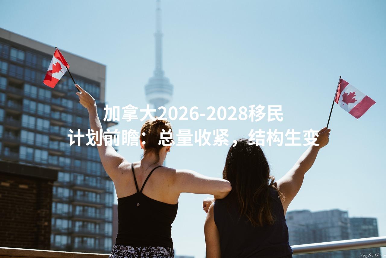 加拿大2026-2028移民计划前瞻:总量收紧,结构生变 加拿大2026-2028移民计划前瞻:总量收紧,结构生变