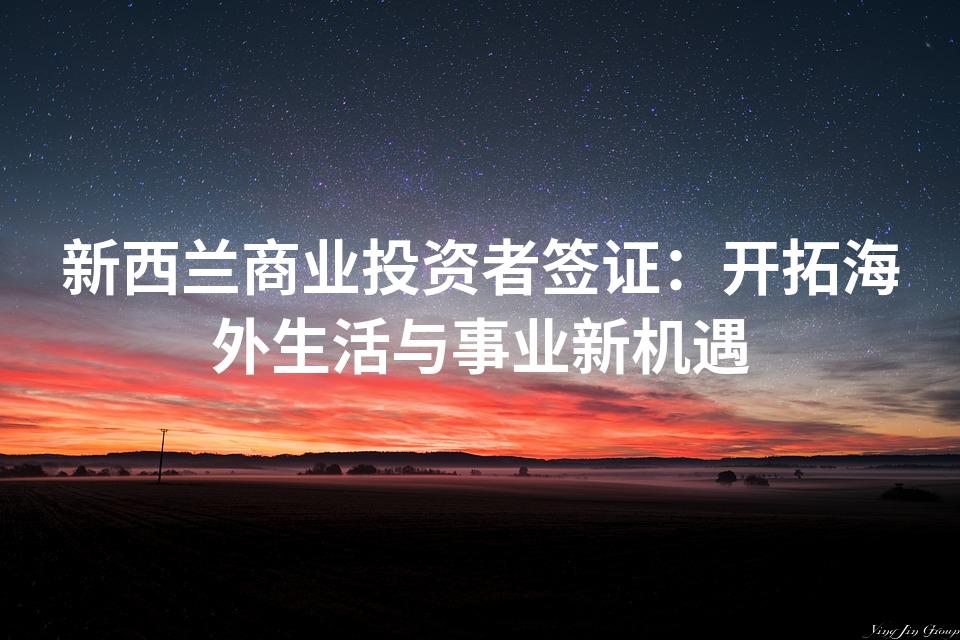 新西兰商业投资者签证:开拓海外生活与事业新机遇 新西兰商业投资者签证:开拓海外生活与事业新机遇