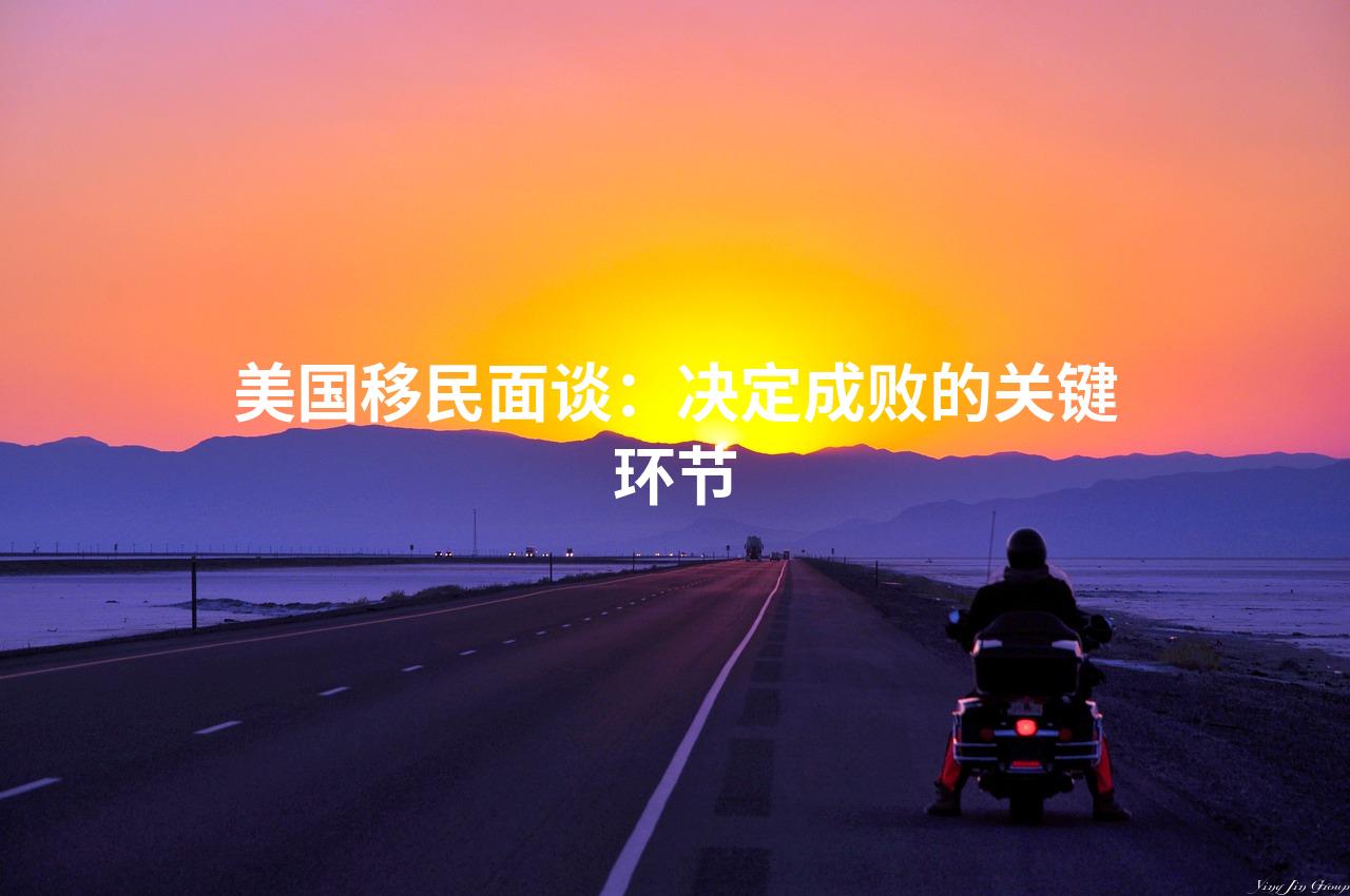 美国移民面谈:决定成败的关键环节 美国移民面谈:决定成败的关键环节