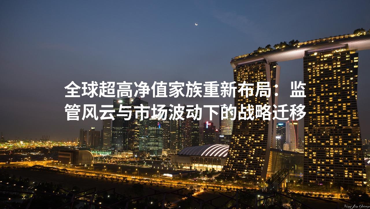 全球超高净值家族重新布局：监管风云与市场波动下的战略迁移