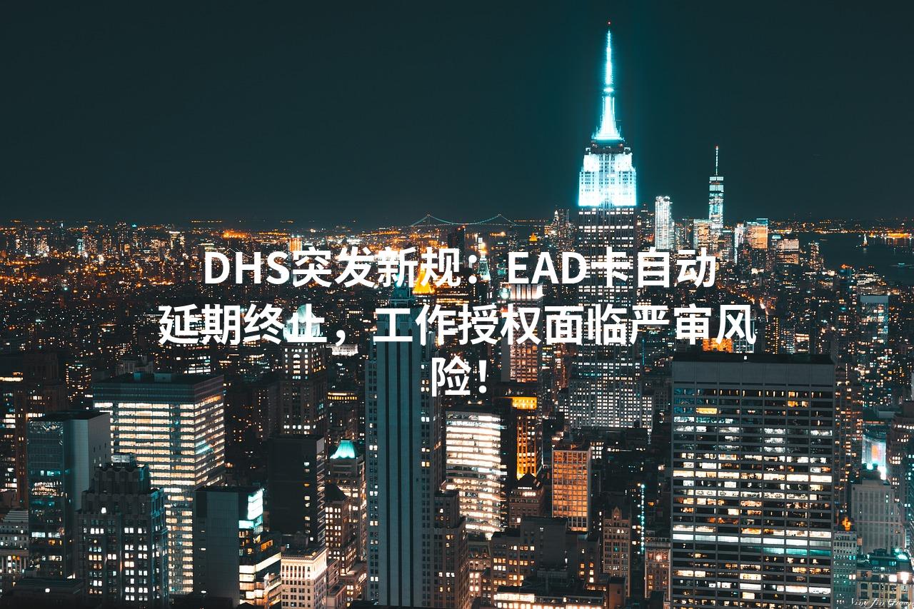 DHS突发新规:EAD卡自动延期终止,工作授权面临严审风险!