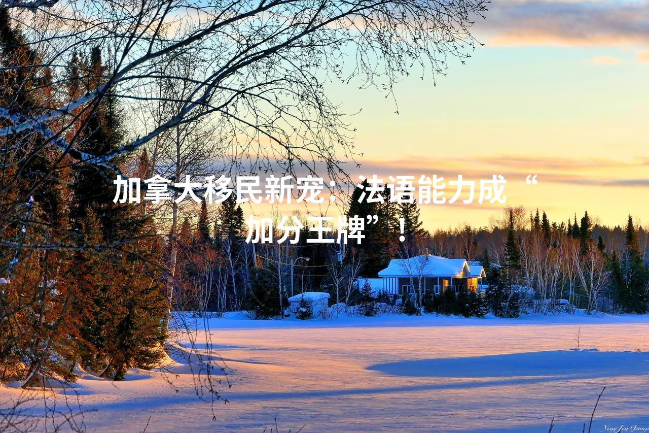 加拿大移民新宠:法语能力成“加分王牌”!