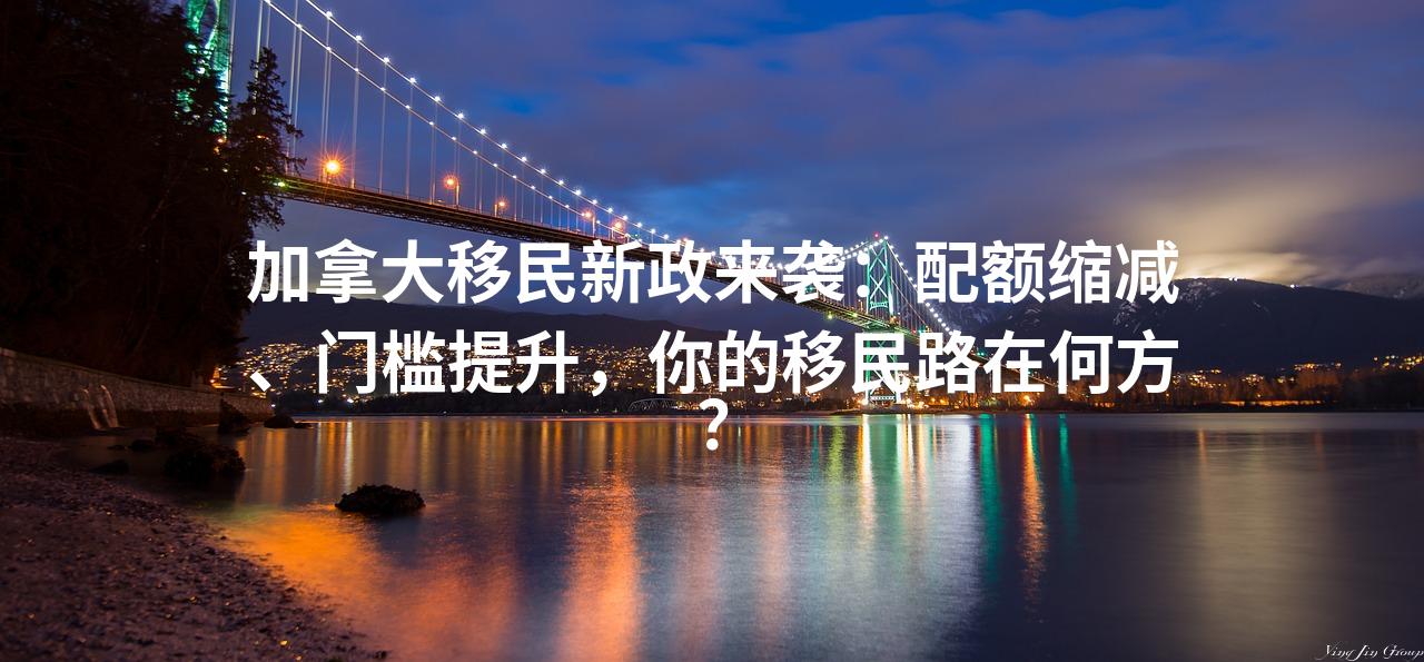 加拿大移民新政来袭：配额缩减、门槛提升，你的移民路在何方？