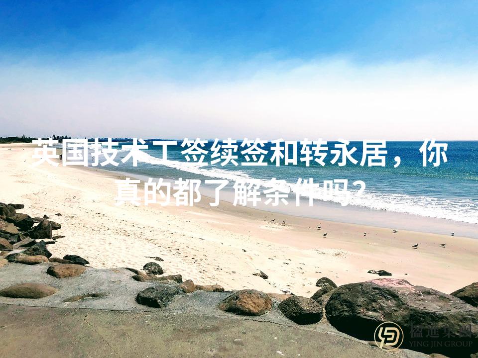 英国技术工签续签和转永居,你真的都了解条件吗?