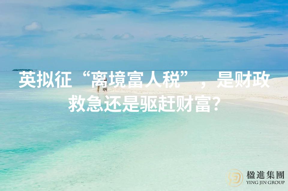 英拟征“离境富人税”,是财政救急还是驱赶财富?
