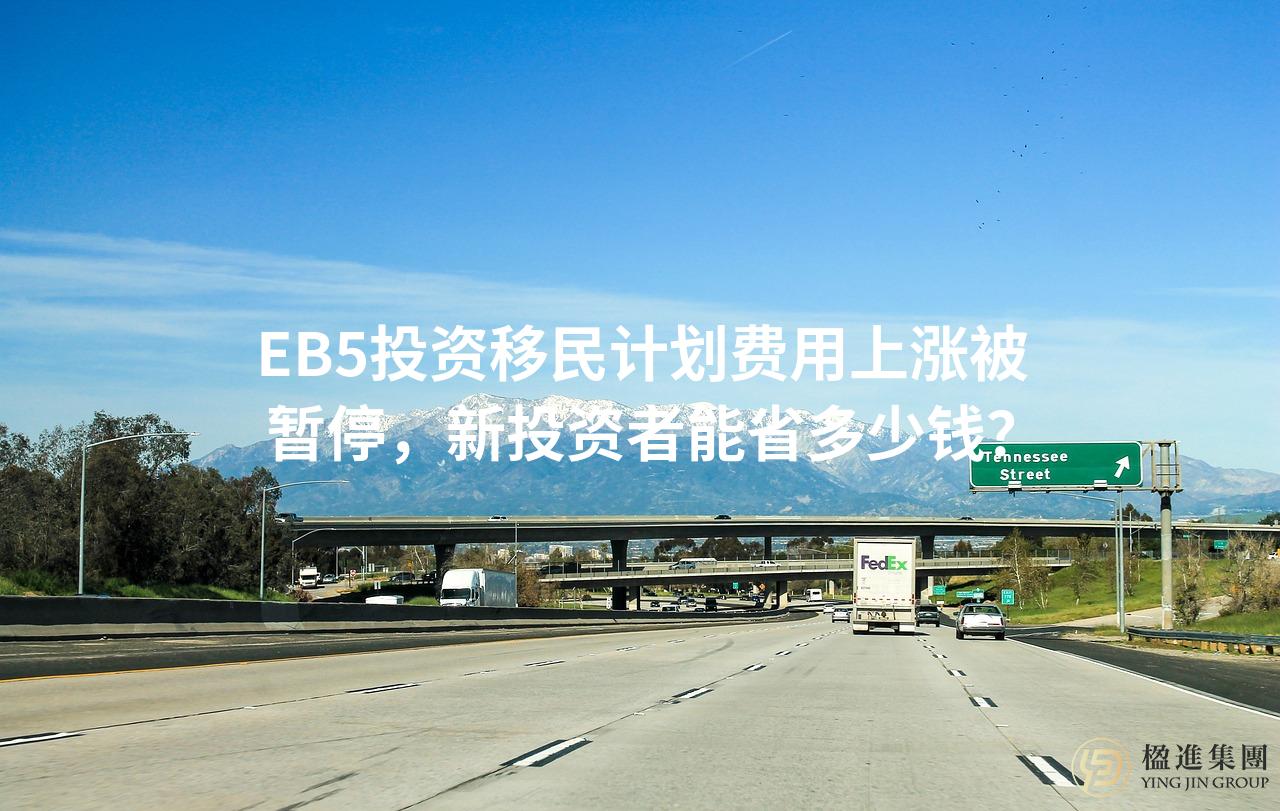 EB5投资移民计划费用上涨被暂停，新投资者能省多少钱？