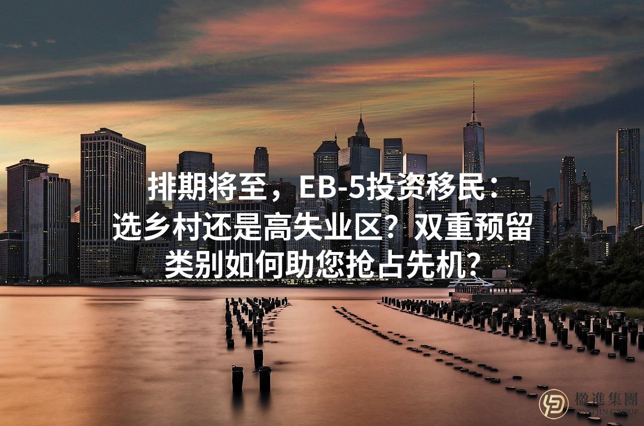 排期将至，EB-5投资移民：选乡村还是高失业区？双重预留类别如何助您抢占先机？