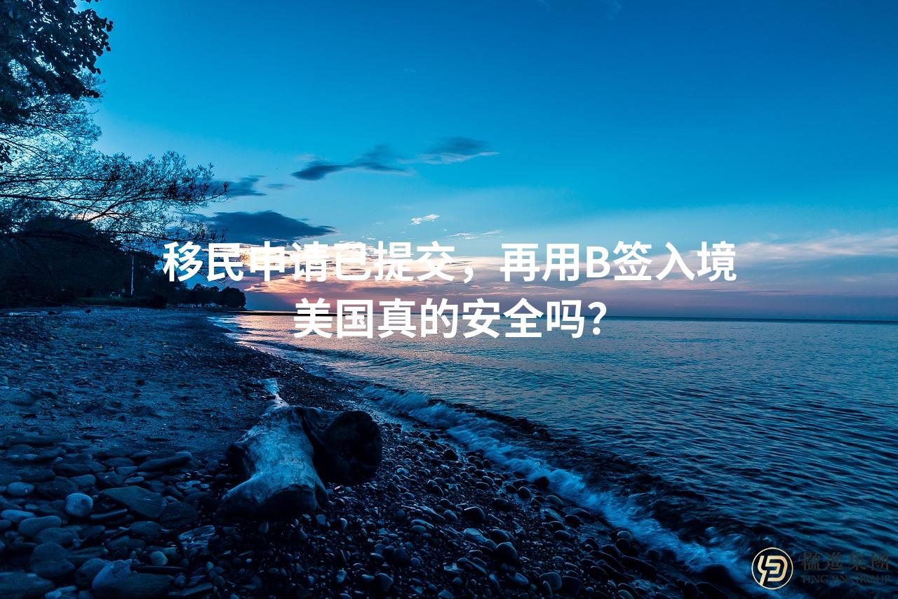 移民申请已提交，再用B签入境美国真的安全吗？