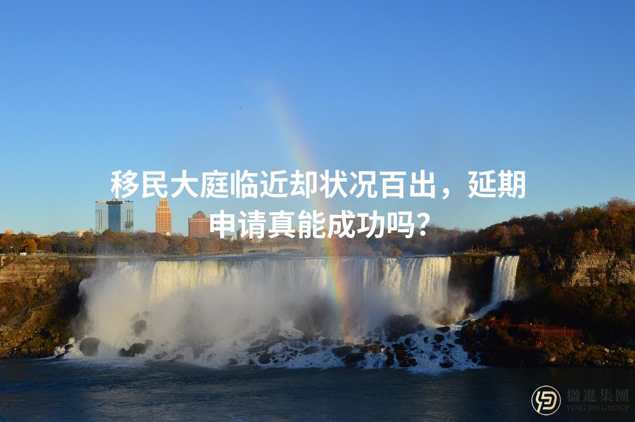 移民大庭临近却状况百出，延期申请真能成功吗？