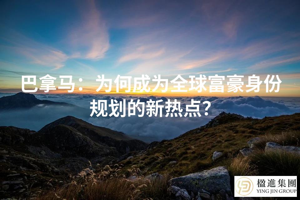 巴拿马：为何成为全球富豪身份规划的新热点？