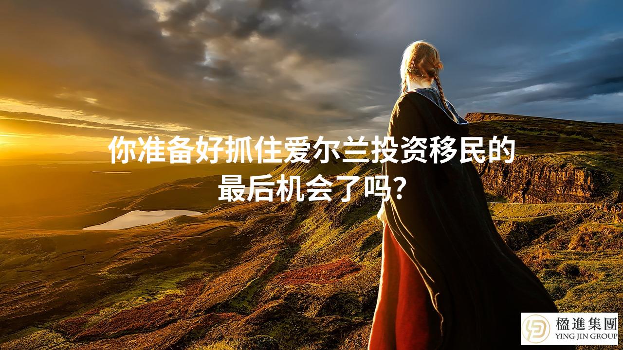 你准备好抓住爱尔兰投资移民的最后机会了吗？
