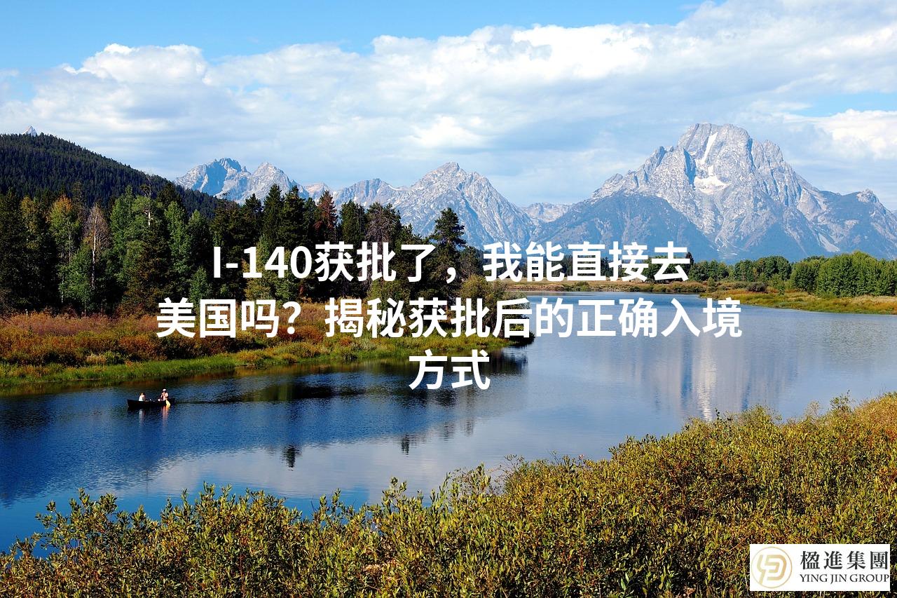 I-140获批了，我能直接去美国吗？揭秘获批后的正确入境方式