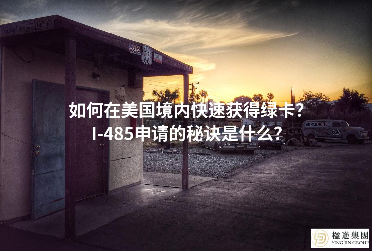 如何在美国境内快速获得绿卡？I-485申请的秘诀是什么？