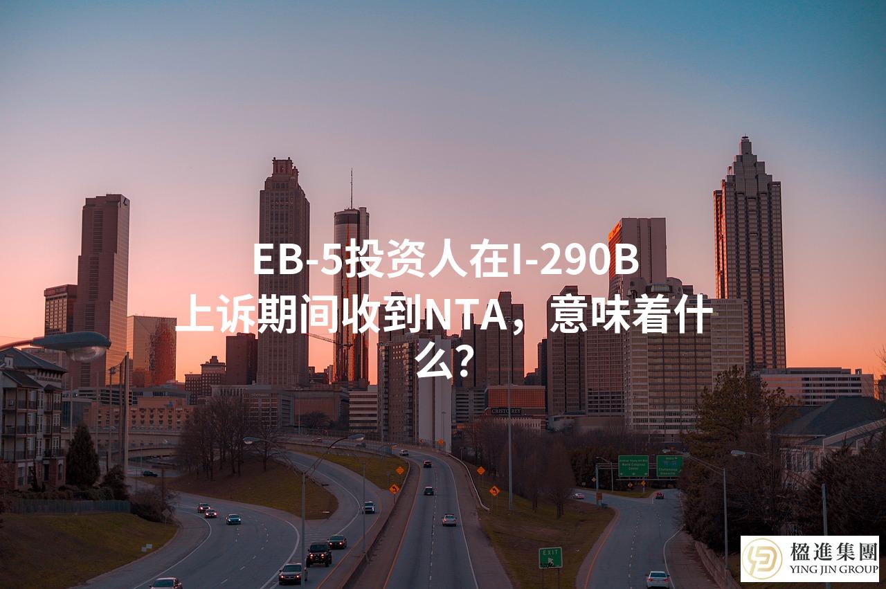 EB-5投资人在I-290B上诉期间收到NTA，意味着什么？