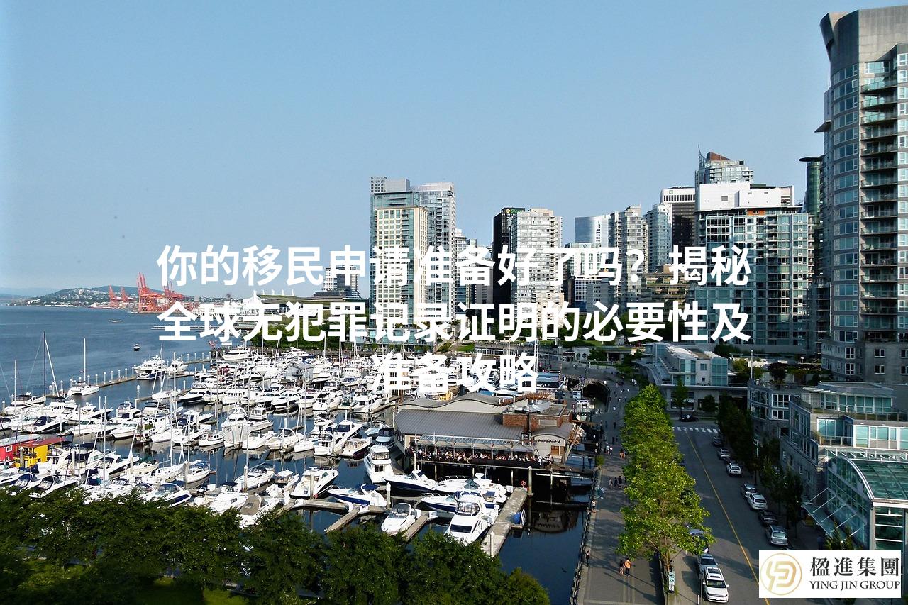 你的移民申请准备好了吗？揭秘全球无犯罪记录证明的必要性及准备攻