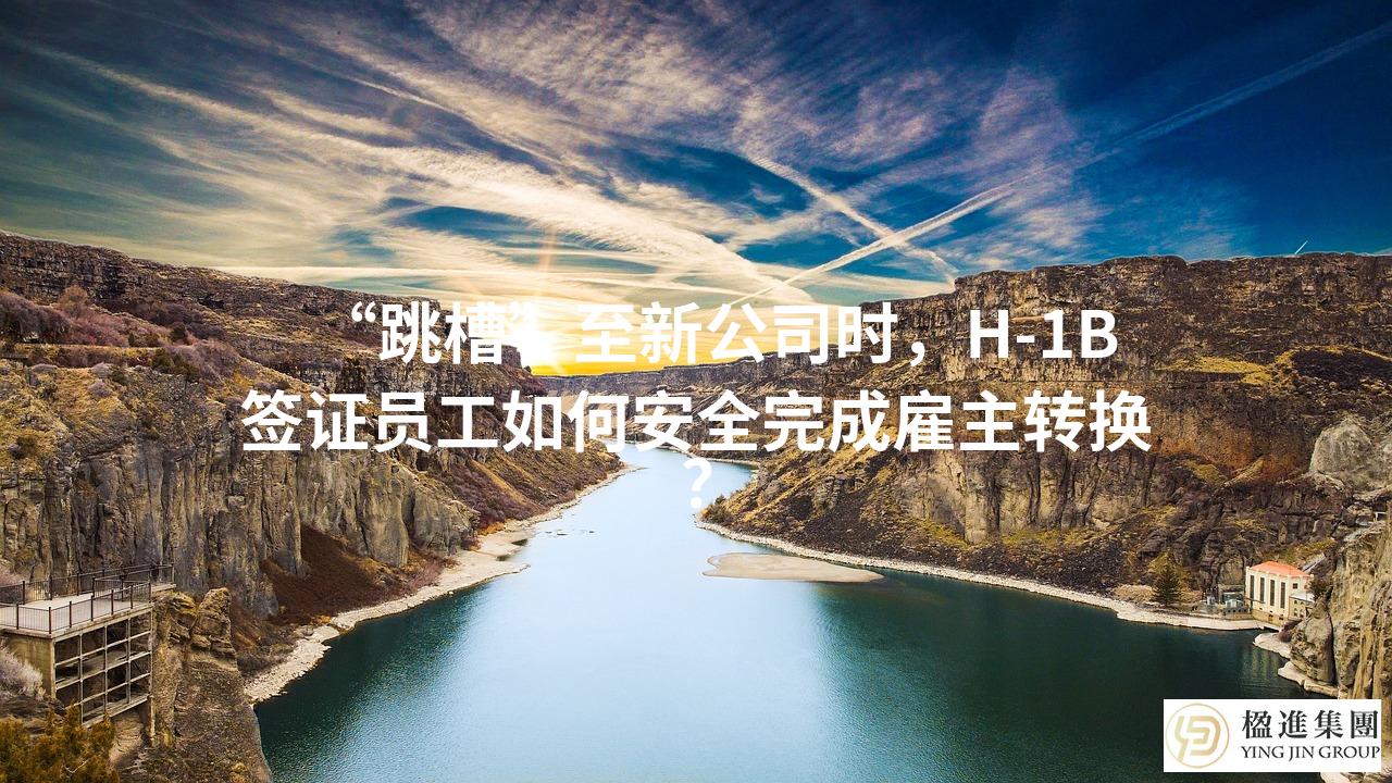 “跳槽”至新公司时，H-1B签证员工如何安全完成雇主转换？