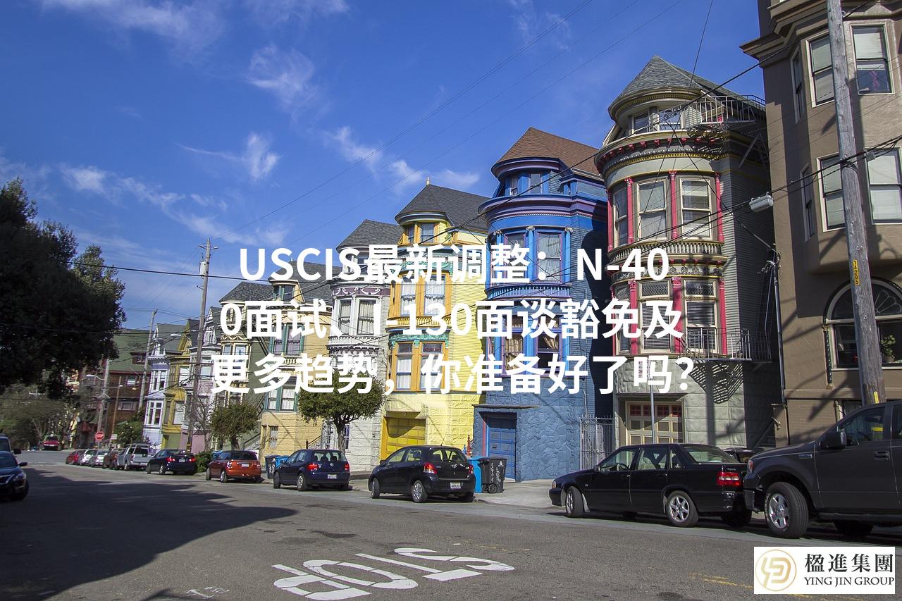 USCIS最新调整：N-400面试、I-130面谈豁免及更多趋势，你准备好了吗？