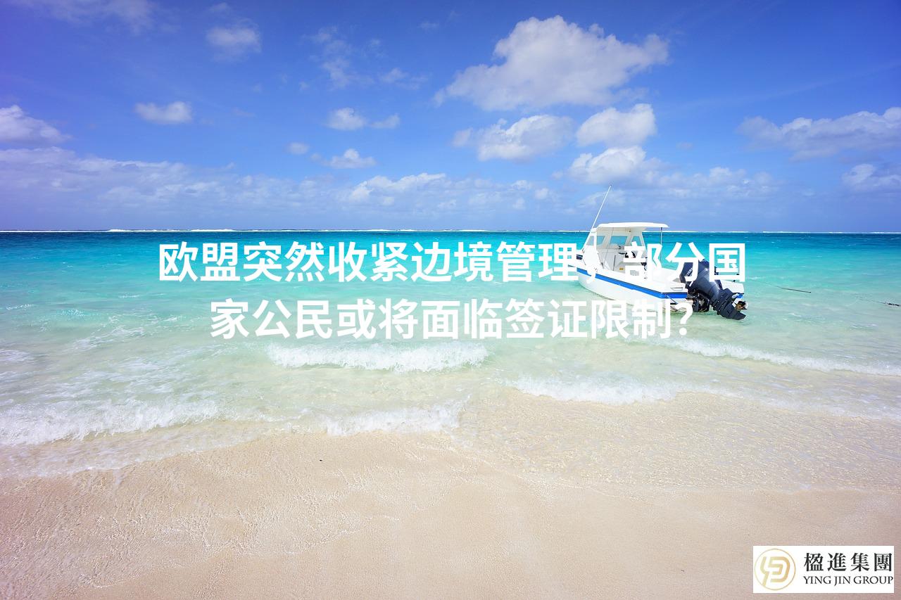 欧盟突然收紧边境管理，部分国家公民或将面临签证限制？