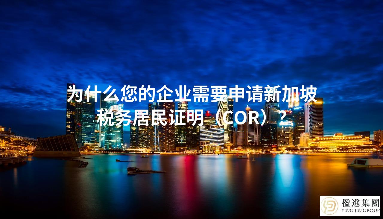 为什么您的企业需要申请新加坡税务居民证明（COR）？