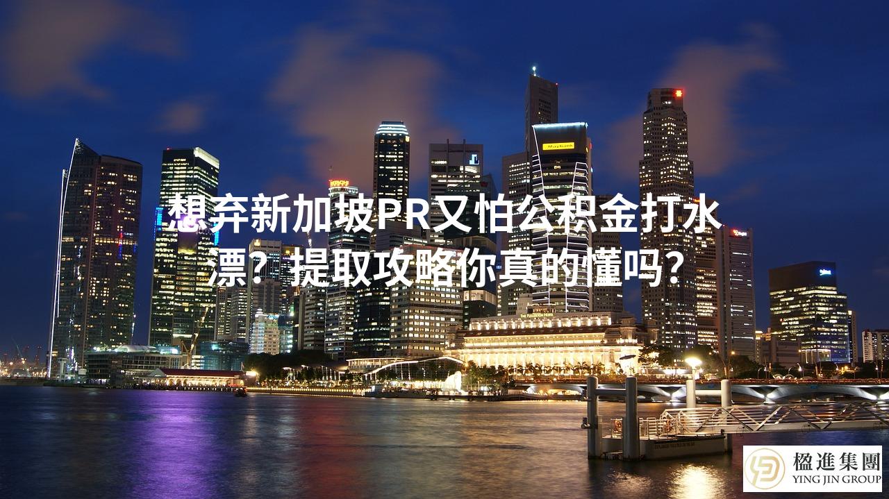 想弃新加坡PR又怕公积金打水漂?提取攻略你真的懂吗?