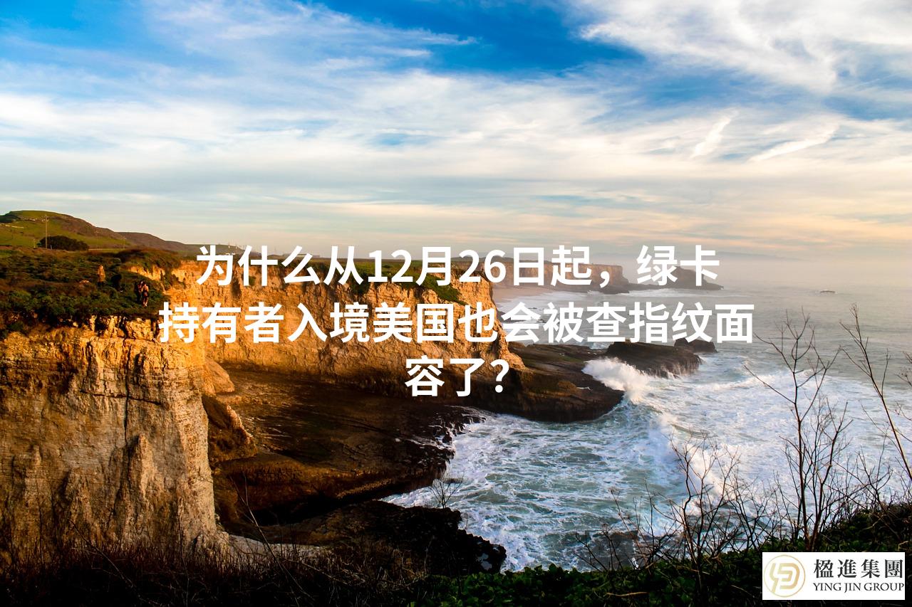 为什么从12月26日起，绿卡持有者入境美国也会被查指纹面容了？