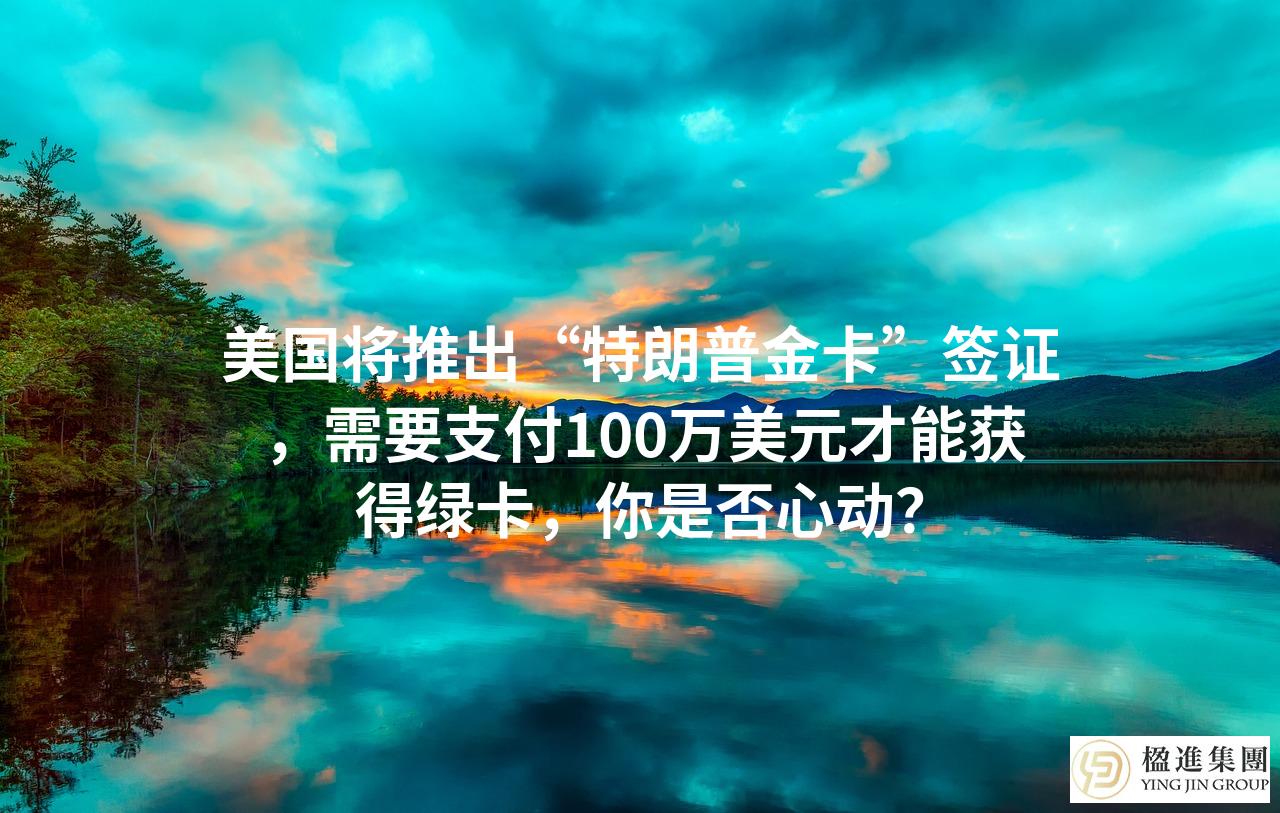 美国将推出“特朗普金卡”签证,需要支付100万美元才能获得绿卡,你