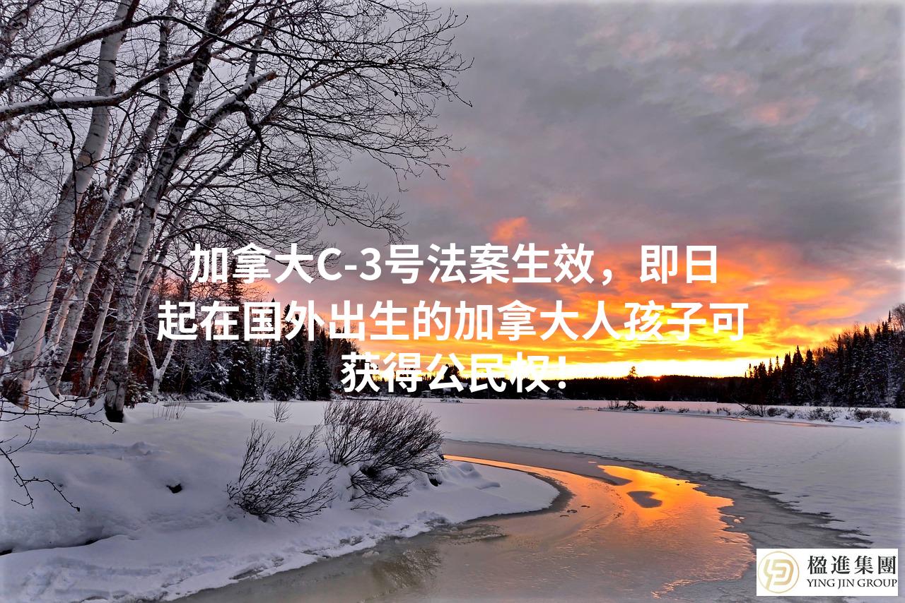 加拿大C-3号法案生效，即日起在国外出生的加拿大人孩子可获得公民权！