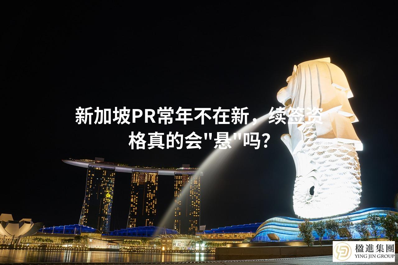 新加坡PR常年不在新，续签资格真的会＂悬＂吗？