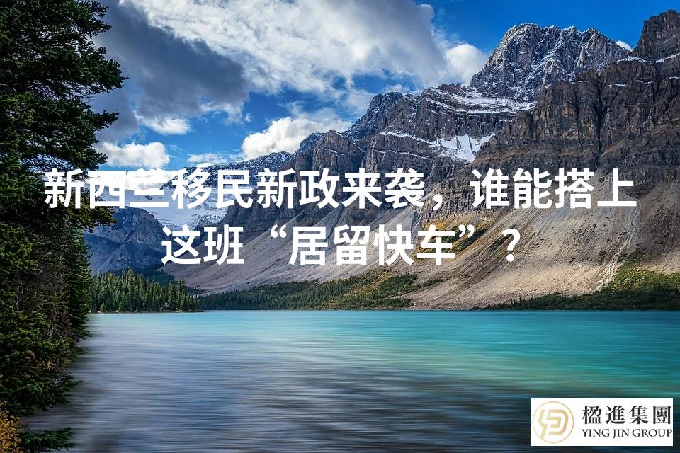 新西兰移民新政来袭，谁能搭上这班“居留快车”？