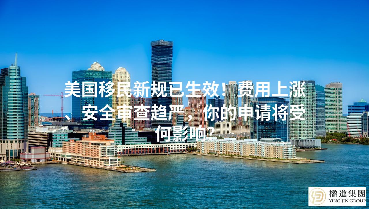 美国移民新规已生效！费用上涨、安全审查趋严，你的申请将受何影响