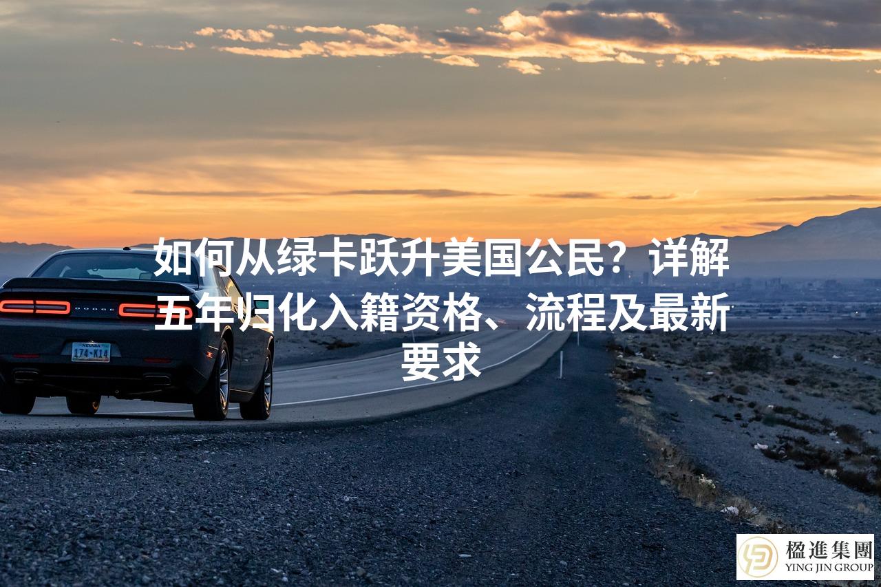 如何从绿卡跃升美国公民？详解五年归化入籍资格、流程及最新要求