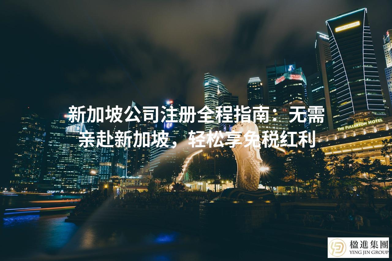 新加坡公司注册全程指南：无需亲赴新加坡，轻松享免税红利