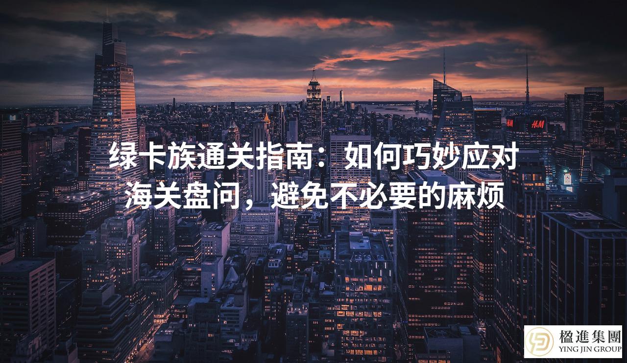 绿卡族通关指南：如何巧妙应对海关盘问，避免不必要的麻烦