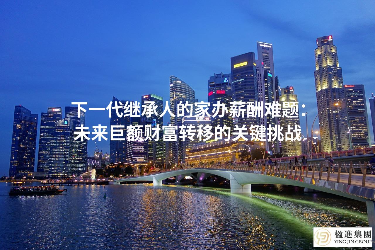 下一代继承人的家办薪酬难题:未来巨额财富转移的关键挑战