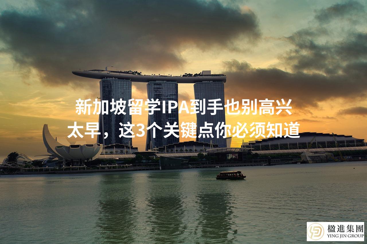 新加坡留学IPA到手也别高兴太早,这3个关键点你必须知道