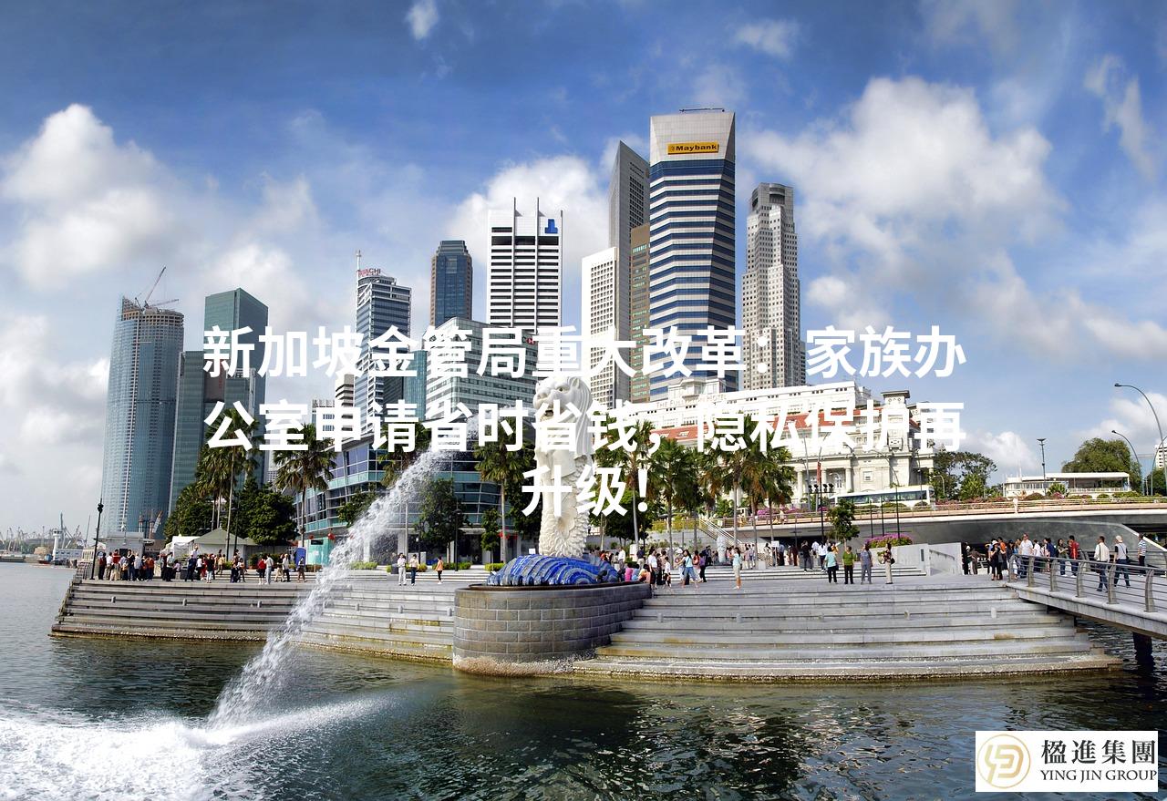 新加坡金管局重大改革:家族办公室申请省时省钱,隐私保护再升级!